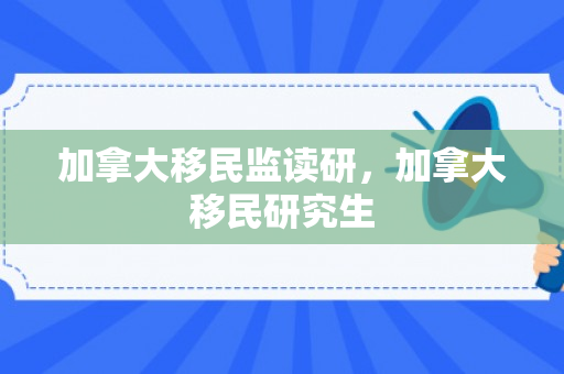 加拿大移民监读研，加拿大移民研究生