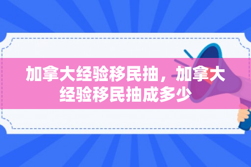 加拿大经验移民抽，加拿大经验移民抽成多少