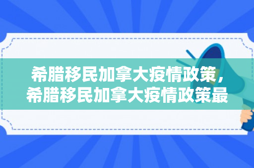 希腊移民加拿大疫情政策，希腊移民加拿大疫情政策最新