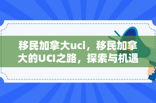 移民加拿大uci，移民加拿大的UCI之路，探索与机遇共存