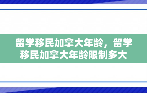 留学移民加拿大年龄，留学移民加拿大年龄限制多大