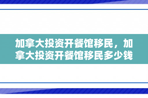 加拿大投资开餐馆移民，加拿大投资开餐馆移民多少钱