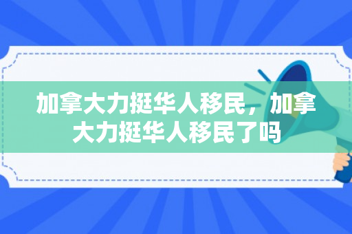 加拿大力挺华人移民，加拿大力挺华人移民了吗