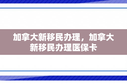 加拿大新移民办理，加拿大新移民办理医保卡