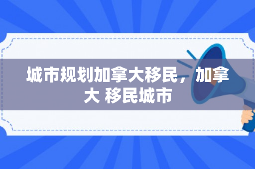 城市规划加拿大移民，加拿大 移民城市