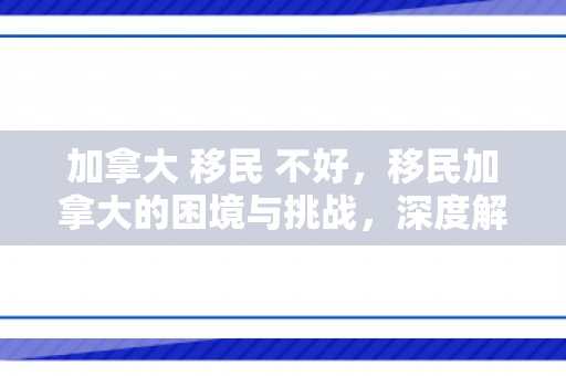 加拿大 移民 不好，移民加拿大的困境与挑战，深度解析移民生活的不易