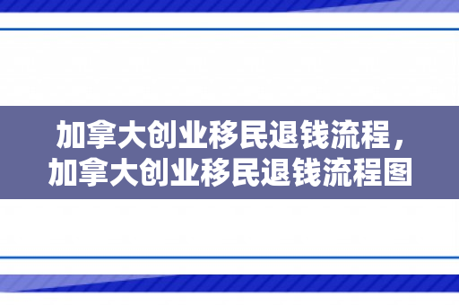 加拿大创业移民退钱流程，加拿大创业移民退钱流程图