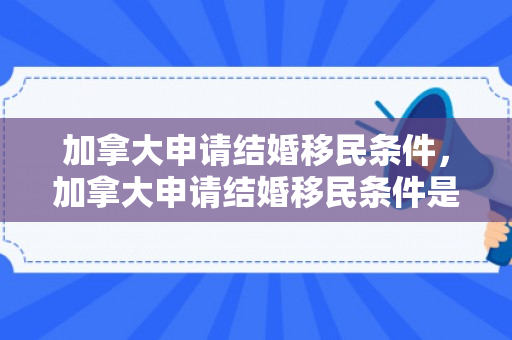 加拿大申请结婚移民条件，加拿大申请结婚移民条件是什么