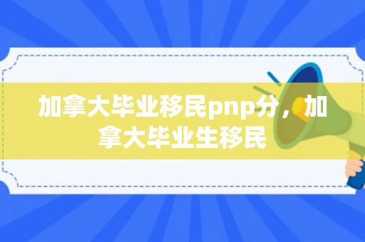 加拿大毕业移民pnp分，加拿大毕业生移民