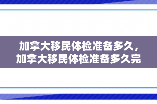 加拿大移民体检准备多久，加拿大移民体检准备多久完成