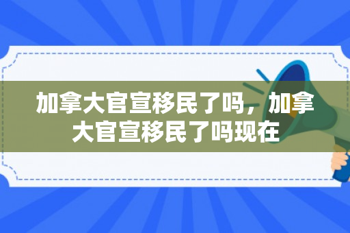 加拿大官宣移民了吗，加拿大官宣移民了吗现在