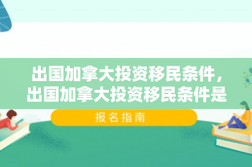 出国加拿大投资移民条件，出国加拿大投资移民条件是什么