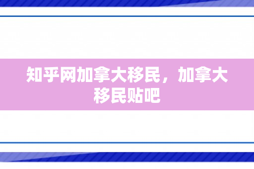知乎网加拿大移民，加拿大移民贴吧