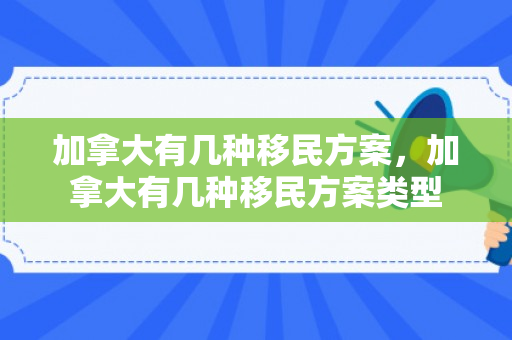 加拿大有几种移民方案，加拿大有几种移民方案类型