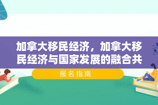 加拿大移民经济，加拿大移民经济与国家发展的融合共生