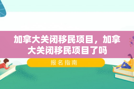 加拿大关闭移民项目，加拿大关闭移民项目了吗