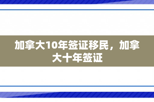 加拿大10年签证移民，加拿大十年签证