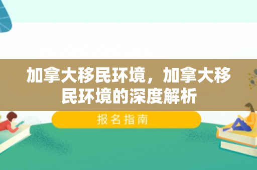 加拿大移民环境，加拿大移民环境的深度解析
