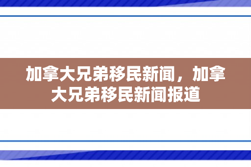 加拿大兄弟移民新闻，加拿大兄弟移民新闻报道