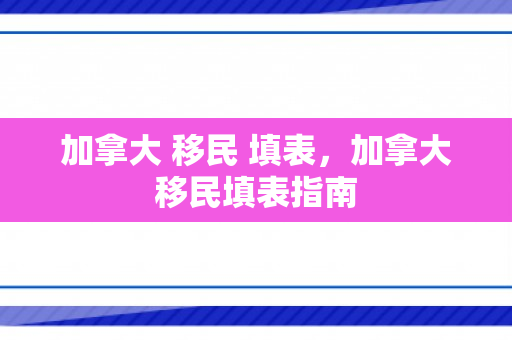 加拿大 移民 填表，加拿大移民填表指南