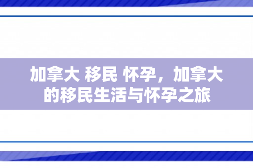 加拿大 移民 怀孕，加拿大的移民生活与怀孕之旅