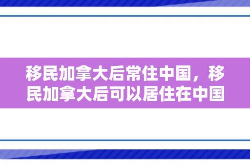 移民加拿大后常住中国，移民加拿大后可以居住在中国吗