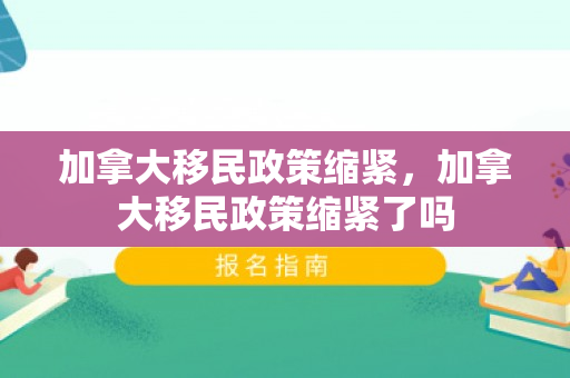 加拿大移民政策缩紧，加拿大移民政策缩紧了吗