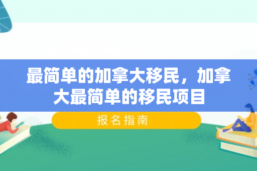 最简单的加拿大移民，加拿大最简单的移民项目