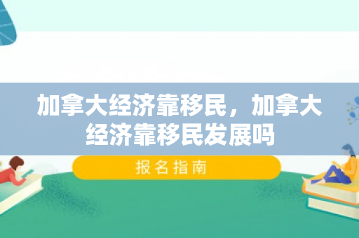 加拿大经济靠移民，加拿大经济靠移民发展吗