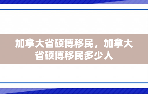 加拿大省硕博移民，加拿大省硕博移民多少人