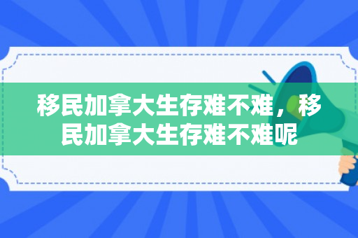 移民加拿大生存难不难，移民加拿大生存难不难呢