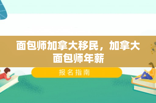 面包师加拿大移民，加拿大面包师年薪