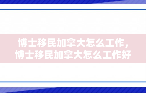 博士移民加拿大怎么工作，博士移民加拿大怎么工作好