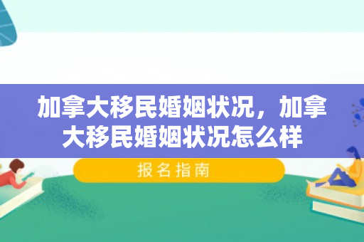 加拿大移民婚姻状况，加拿大移民婚姻状况怎么样