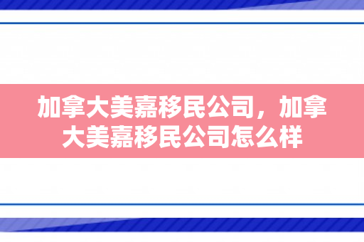 加拿大美嘉移民公司，加拿大美嘉移民公司怎么样