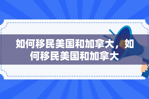 如何移民美国和加拿大，如何移民美国和加拿大
