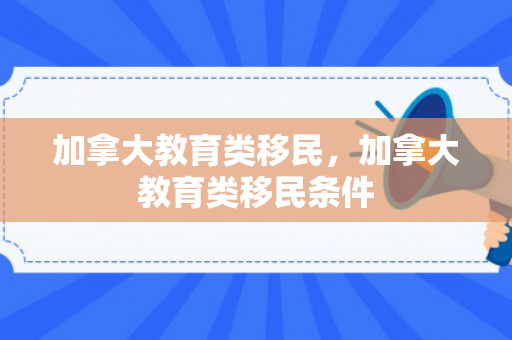 加拿大教育类移民，加拿大教育类移民条件