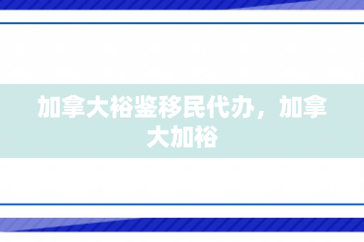 加拿大裕鉴移民代办，加拿大加裕