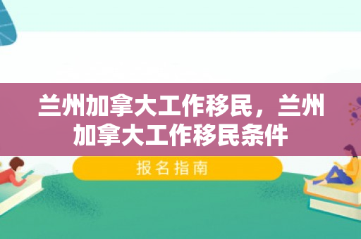 兰州加拿大工作移民，兰州加拿大工作移民条件