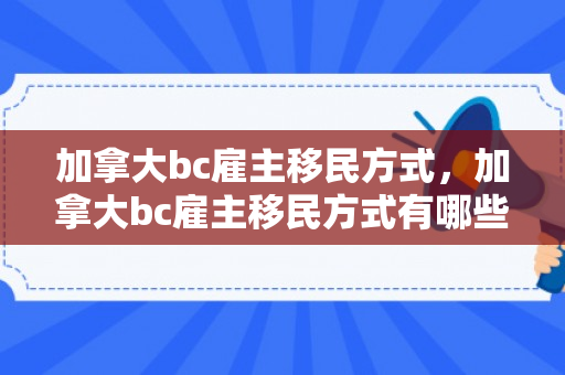 加拿大bc雇主移民方式，加拿大bc雇主移民方式有哪些