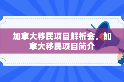加拿大移民项目解析会，加拿大移民项目简介