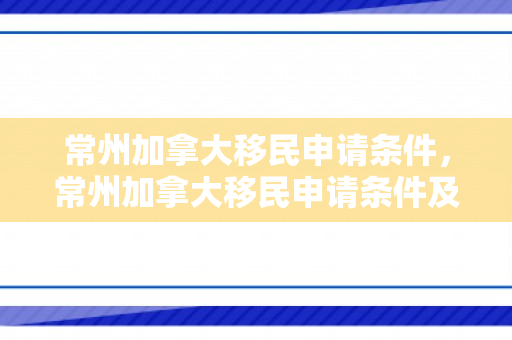 常州加拿大移民申请条件，常州加拿大移民申请条件及流程