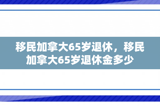 移民加拿大65岁退休，移民加拿大65岁退休金多少