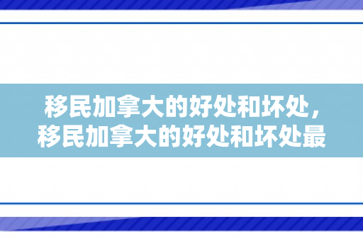 移民加拿大的好处和坏处，移民加拿大的好处和坏处最新汇总