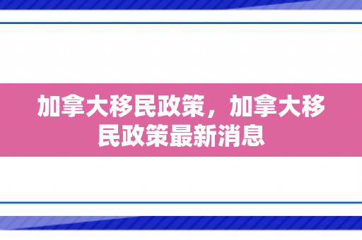 加拿大移民政策，加拿大移民政策最新消息