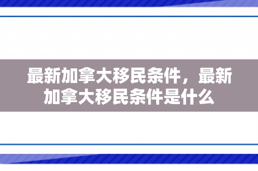 最新加拿大移民条件，最新加拿大移民条件是什么