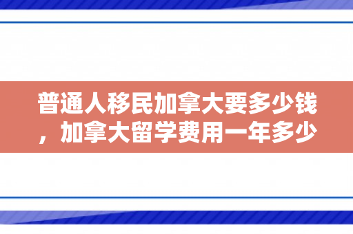 普通人移民加拿大要多少钱，加拿大留学费用一年多少人民币