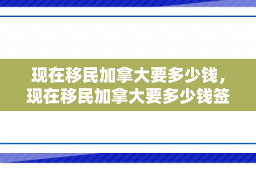 现在移民加拿大要多少钱，现在移民加拿大要多少钱签证好签吗