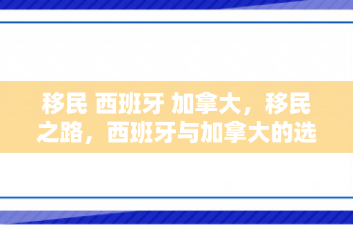 移民 西班牙 加拿大，移民之路，西班牙与加拿大的选择与挑战