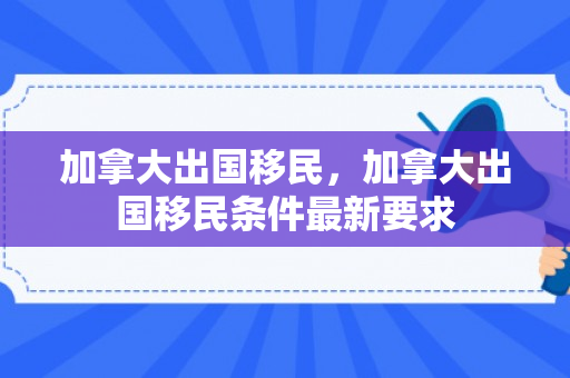加拿大出国移民，加拿大出国移民条件最新要求